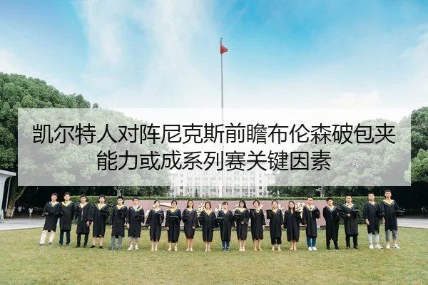 凯尔特人对阵尼克斯前瞻布伦森破包夹能力或成系列赛关键因素