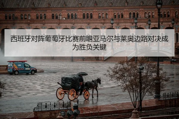 西班牙对阵葡萄牙比赛前瞻亚马尔与莱奥边路对决成为胜负关键