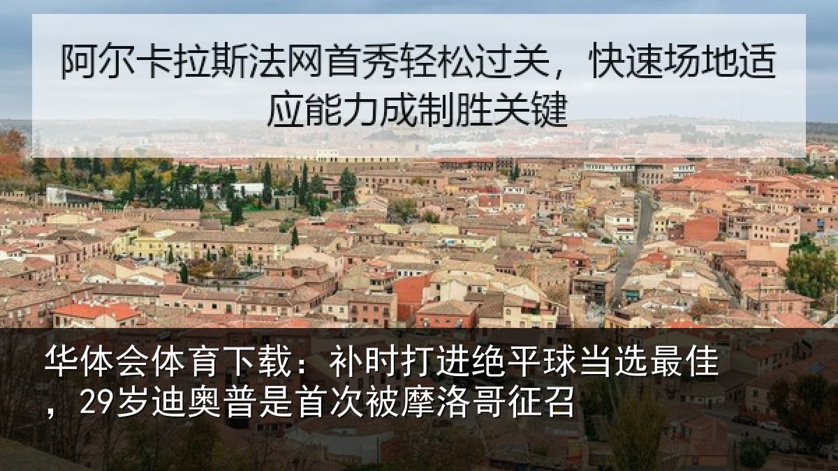 华体会体育下载:补时打进绝平球当选最佳,29岁迪奥普是首次被摩洛哥征召