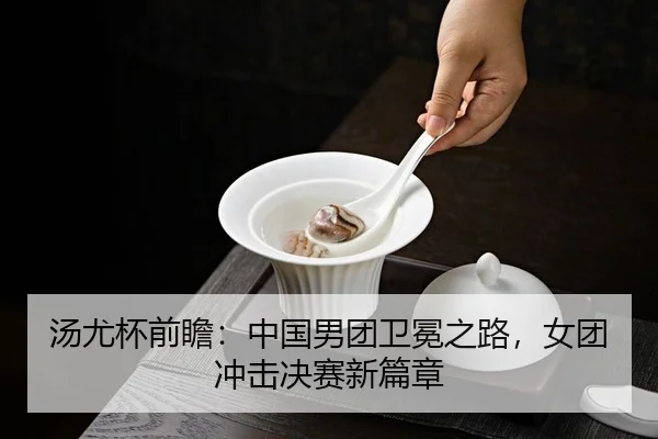 汤尤杯前瞻：中国男团卫冕之路，女团冲击决赛新篇章