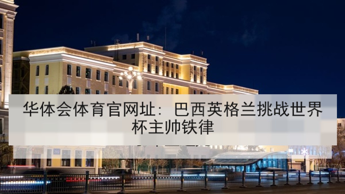 华体会体育官网址: 巴西英格兰挑战世界杯主帅铁律 华体会体育官网址: 巴西英格兰挑战世界杯主帅铁律