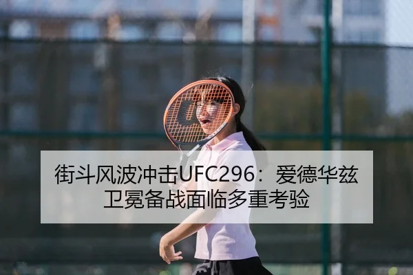 街斗风波冲击UFC296：爱德华兹卫冕备战面临多重考验