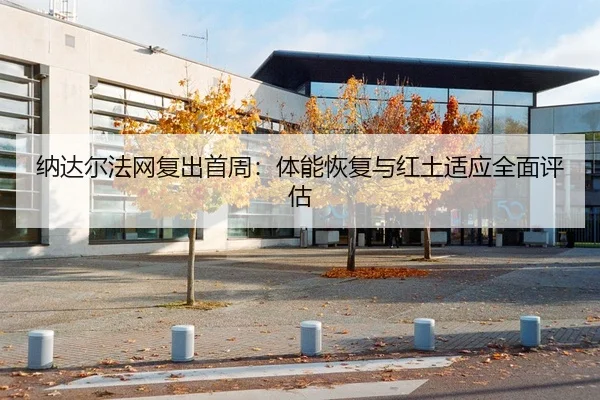 纳达尔法网复出首周：体能恢复与红土适应全面评估