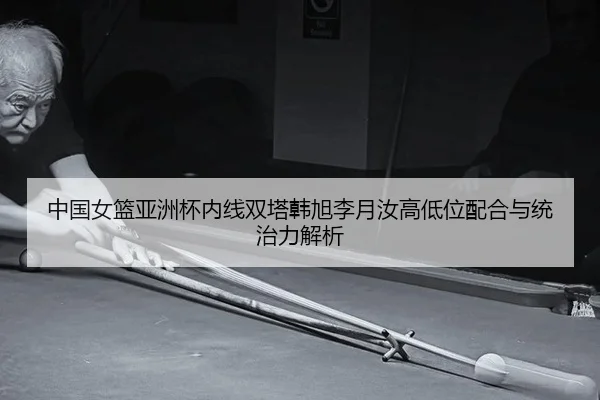 中国女篮亚洲杯内线双塔韩旭李月汝高低位配合与统治力解析