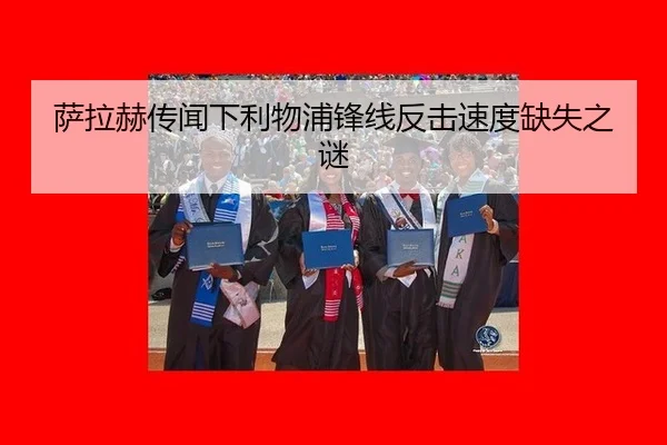 萨拉赫传闻下利物浦锋线反击速度缺失之谜