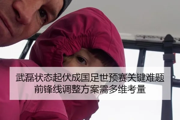 武磊状态起伏成国足世预赛关键难题 前锋线调整方案需多维考量