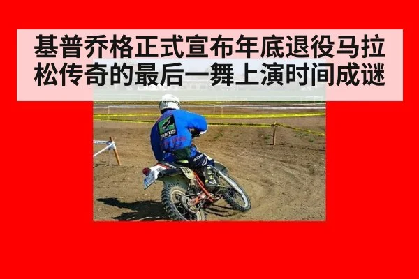 基普乔格正式宣布年底退役马拉松传奇的最后一舞上演时间成谜