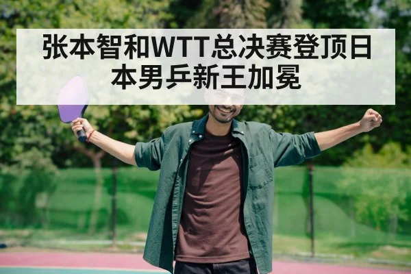 张本智和WTT总决赛登顶日本男乒新王加冕