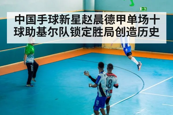 中国手球新星赵晨德甲单场十球助基尔队锁定胜局创造历史