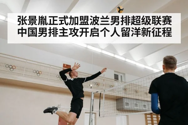 张景胤正式加盟波兰男排超级联赛 中国男排主攻开启个人留洋新征程