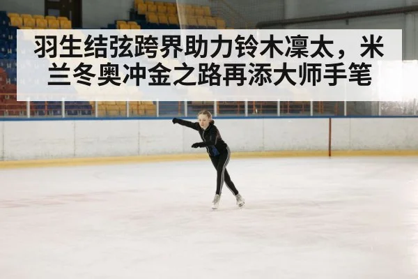 羽生结弦跨界助力铃木凜太，米兰冬奥冲金之路再添大师手笔