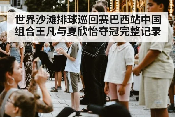 世界沙滩排球巡回赛巴西站中国组合王凡与夏欣怡夺冠完整记录