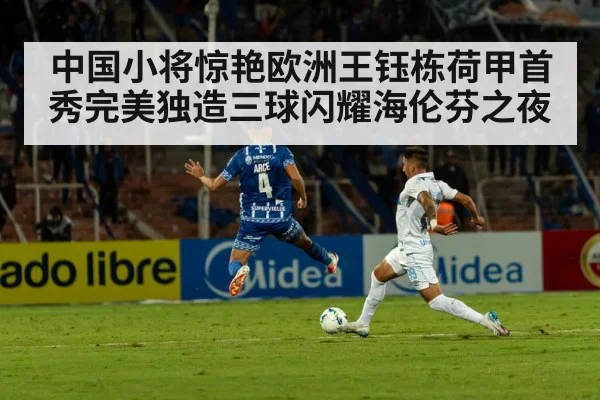 中国小将惊艳欧洲王钰栋荷甲首秀完美独造三球闪耀海伦芬之夜