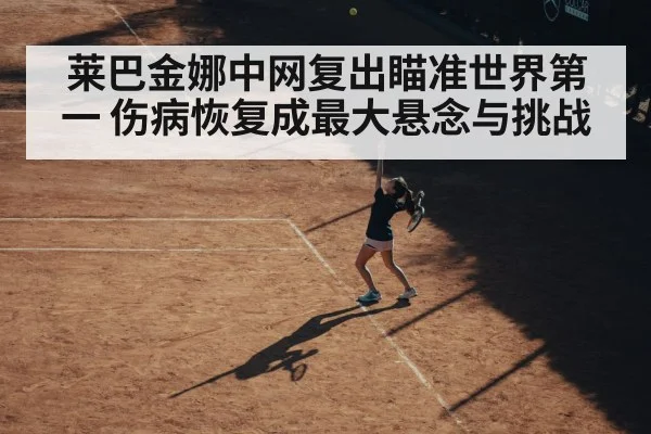 莱巴金娜中网复出瞄准世界第一 伤病恢复成最大悬念与挑战