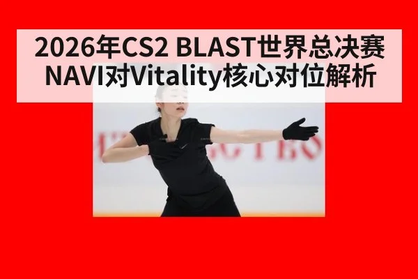 2026年CS2 BLAST世界总决赛NAVI对Vitality核心对位解析